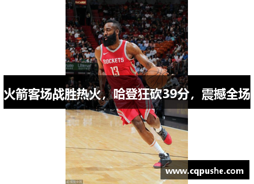 火箭客场战胜热火，哈登狂砍39分，震撼全场