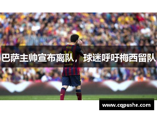 巴萨主帅宣布离队，球迷呼吁梅西留队